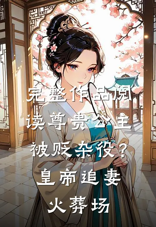 完整作品阅读尊贵公主被贬杂役？皇帝追妻火葬场