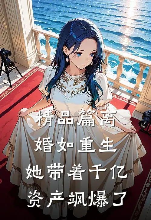 精品篇离婚如重生，她带着千亿资产飒爆了