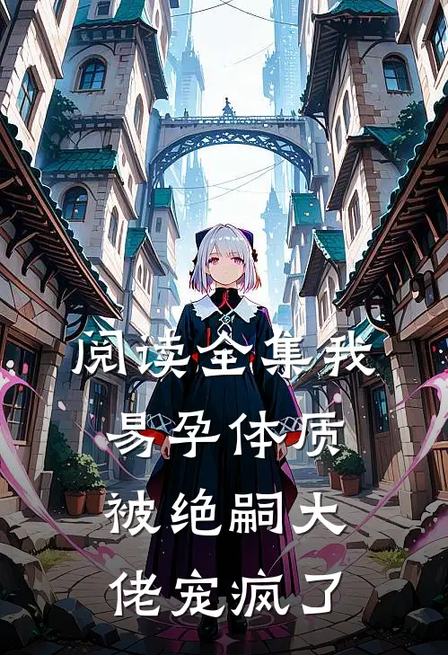 阅读全集我易孕体质，被绝嗣大佬宠疯了