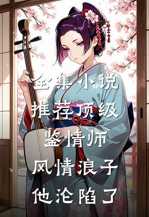 全集小说推荐顶级鉴情师：风情浪子他沦陷了