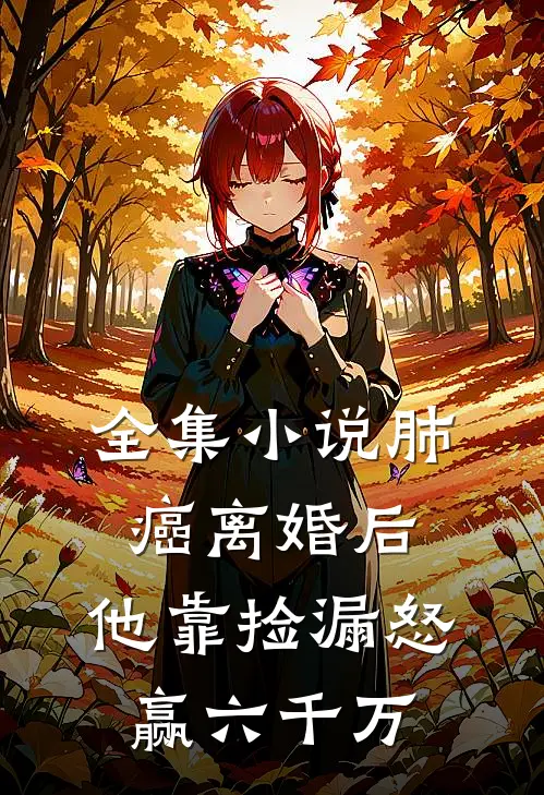 全集小说肺癌离婚后，他靠捡漏怒赢六千万