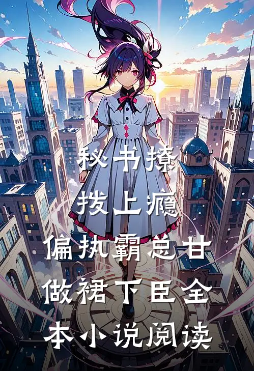 秘书撩拨上瘾，偏执霸总甘做裙下臣全本小说阅读