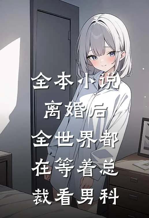全本小说离婚后，全世界都在等着总裁看男科
