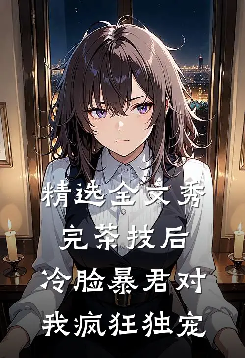 精选全文秀完茶技后，冷脸暴君对我疯狂独宠