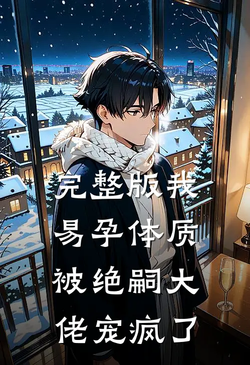 完整版我易孕体质，被绝嗣大佬宠疯了