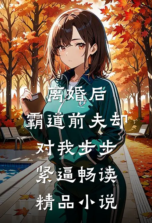 离婚后，霸道前夫却对我步步紧逼畅读精品小说