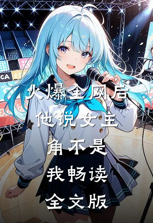 火爆全网后，他说女主角不是我畅读全文版