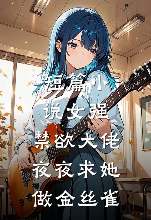 短篇小说女强：禁欲大佬夜夜求她做金丝雀