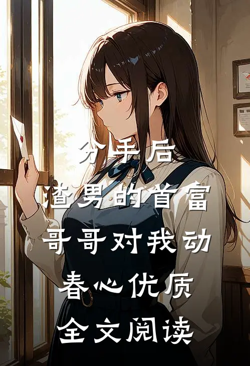 分手后，渣男的首富哥哥对我动春心优质全文阅读