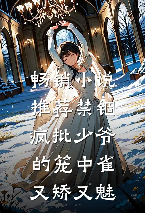 畅销小说推荐禁锢：疯批少爷的笼中雀又矫又魅