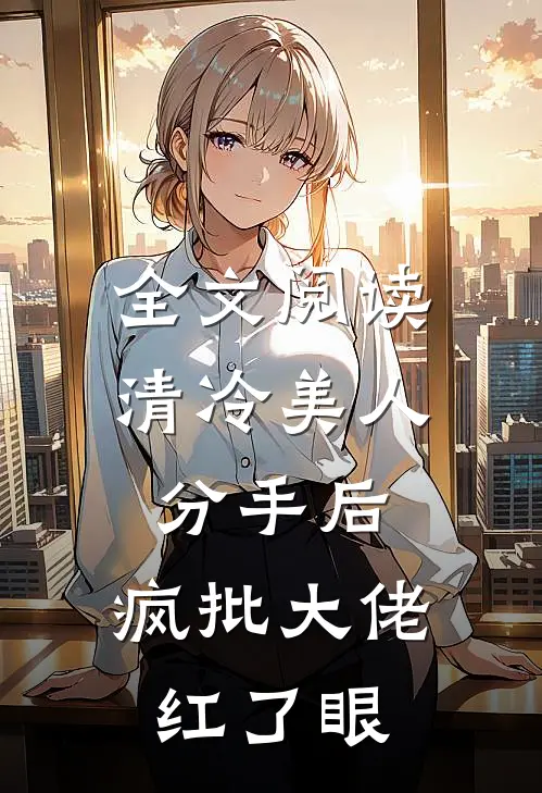 全文阅读清冷美人分手后，疯批大佬红了眼
