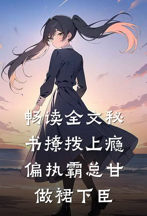 畅读全文秘书撩拨上瘾，偏执霸总甘做裙下臣