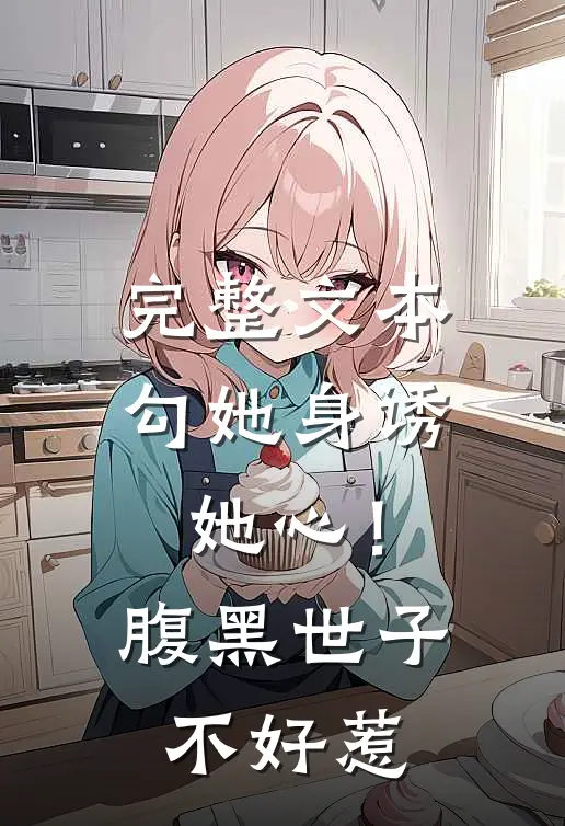 完整文本勾她身诱她心！腹黑世子不好惹