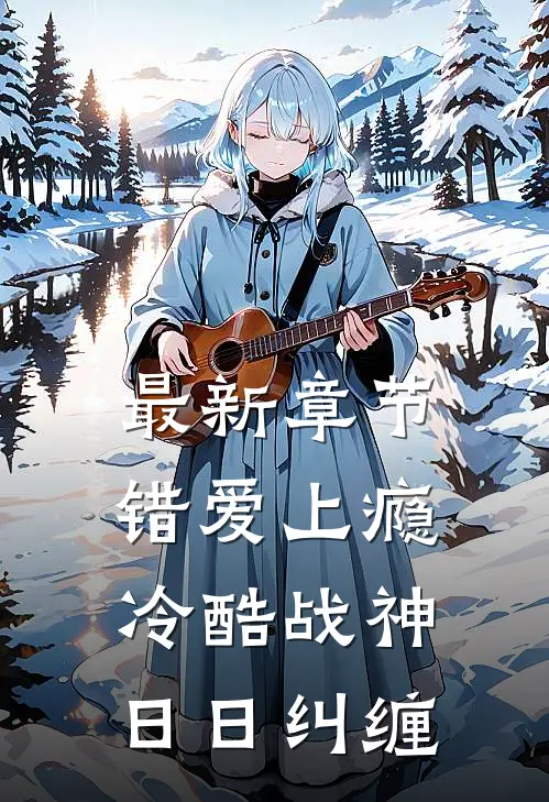 最新章节错爱上瘾，冷酷战神日日纠缠