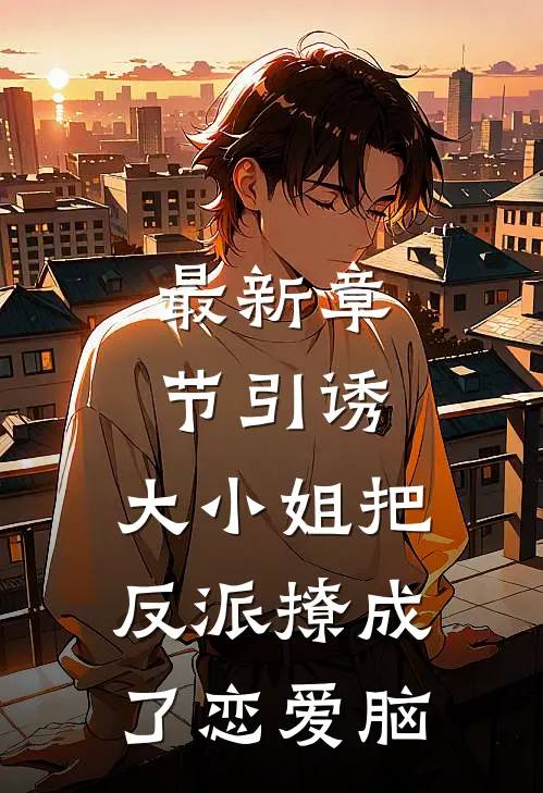 最新章节引诱：大小姐把反派撩成了恋爱脑