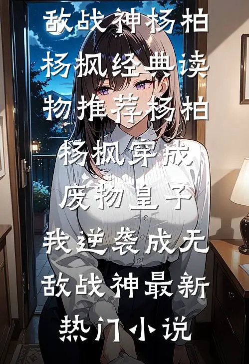 穿成废物皇子，我逆袭成无敌战神杨柏杨枫经典读物推荐_（杨柏杨枫）穿成废物皇子，我逆袭成无敌战神最新热门小说