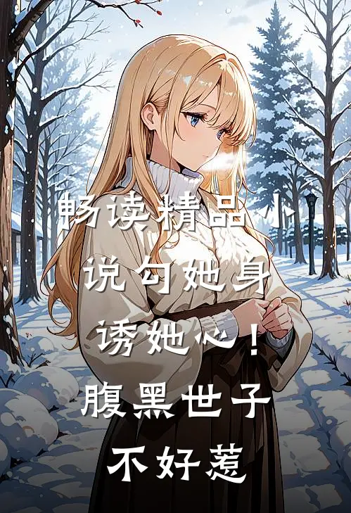 畅读精品小说勾她身诱她心！腹黑世子不好惹