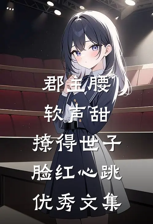 郡主腰软声甜，撩得世子脸红心跳优秀文集