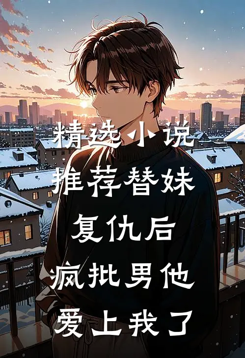 精选小说推荐替妹复仇后，疯批男他爱上我了