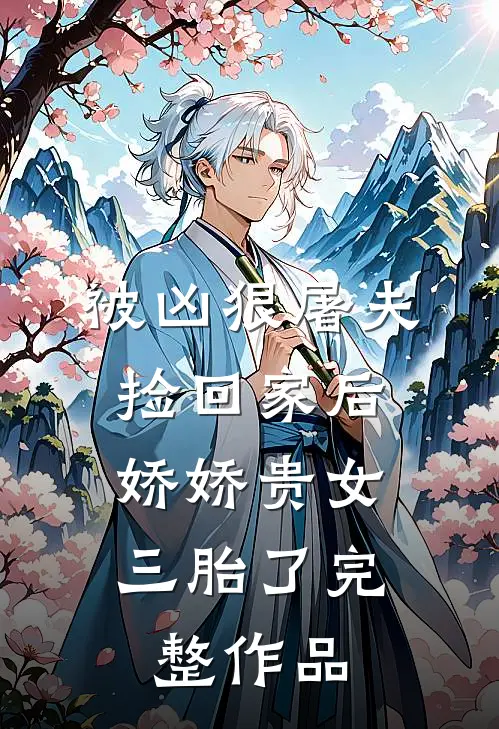 被凶狠屠夫捡回家后，娇娇贵女三胎了完整作品