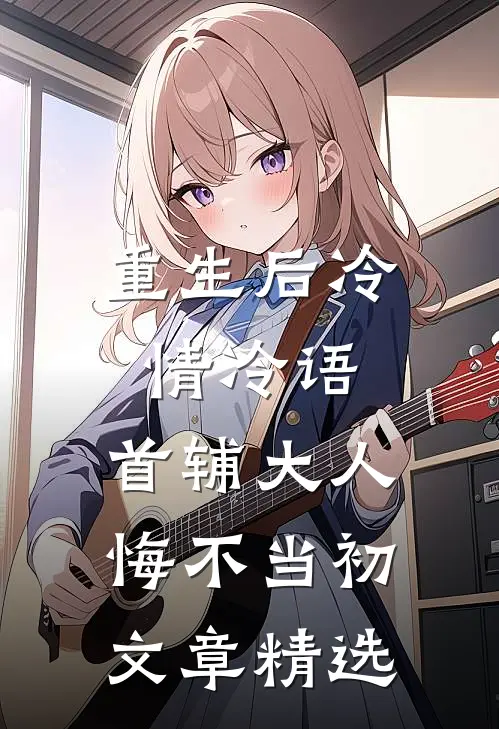 重生后冷情冷语，首辅大人悔不当初文章精选