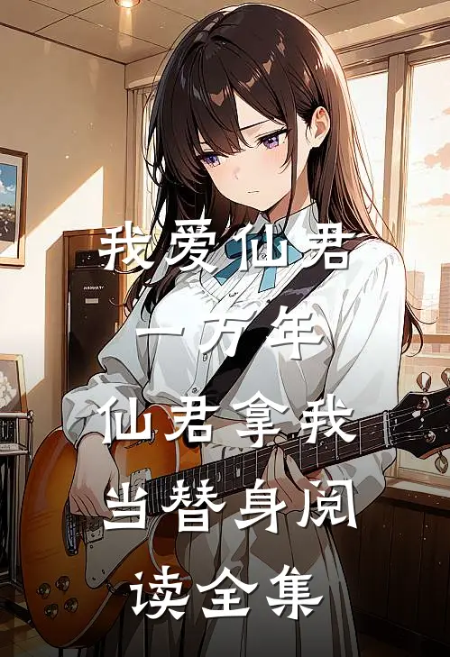 我爱仙君一万年，仙君拿我当替身阅读全集