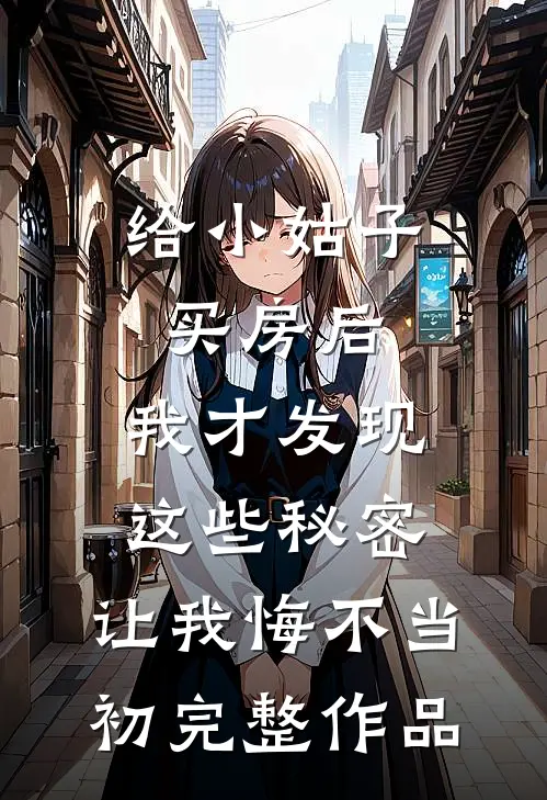 给小姑子买房后，我才发现这些秘密，让我悔不当初完整作品