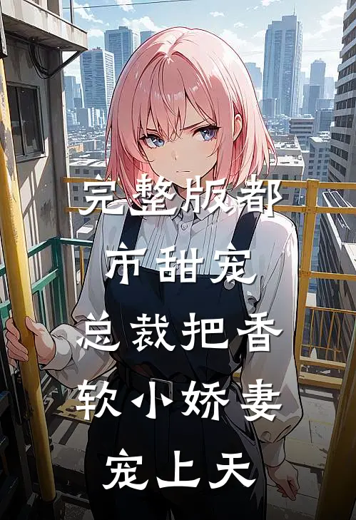 完整版都市甜宠：总裁把香软小娇妻宠上天