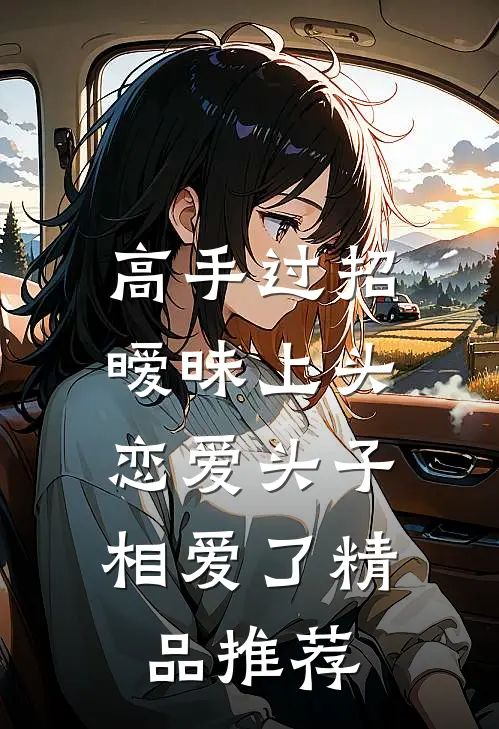 高手过招暧昧上头，恋爱头子相爱了精品推荐