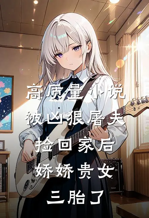 高质量小说被凶狠屠夫捡回家后，娇娇贵女三胎了