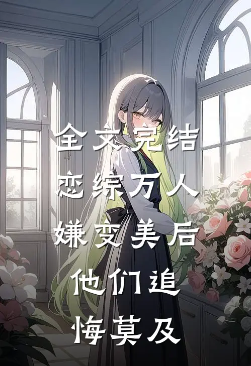 全文完结恋综万人嫌变美后，他们追悔莫及