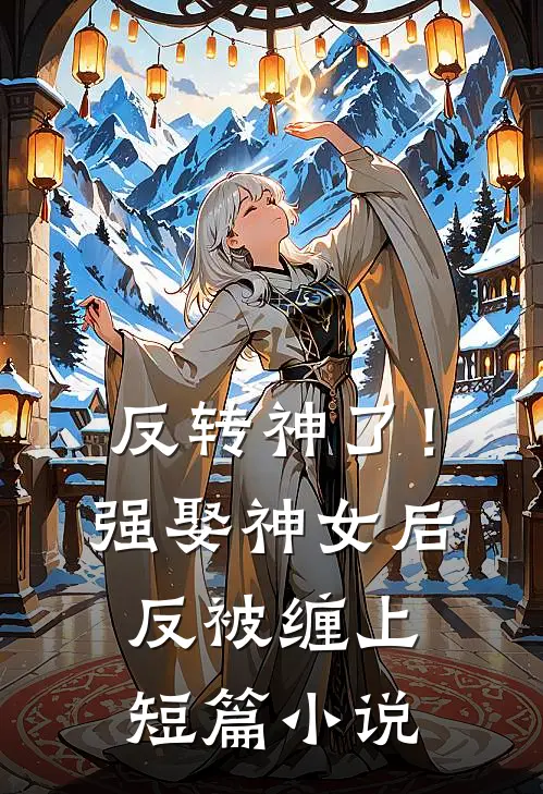 反转神了！强娶神女后反被缠上短篇小说