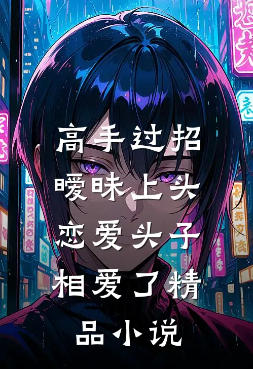 高手过招暧昧上头，恋爱头子相爱了精品小说