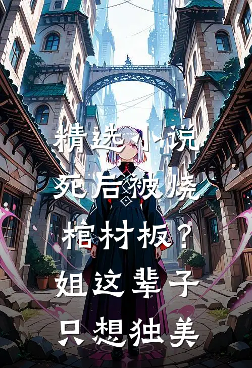 精选小说死后被烧棺材板？姐这辈子只想独美