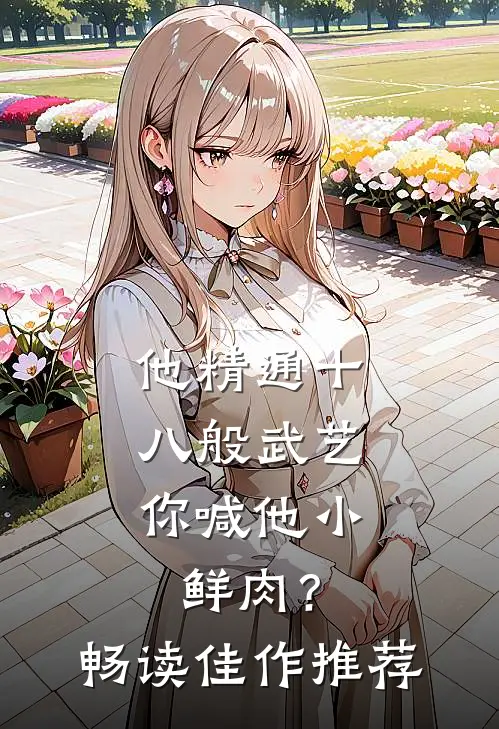 他精通十八般武艺，你喊他小鲜肉？畅读佳作推荐