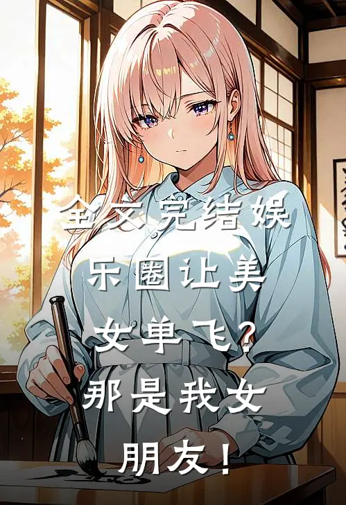 全文完结娱乐圈让美女单飞？那是我女朋友！
