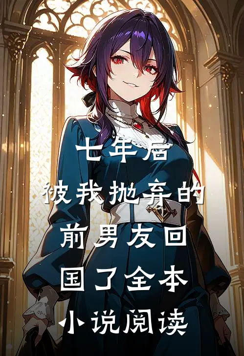 七年后，被我抛弃的前男友回国了全本小说阅读