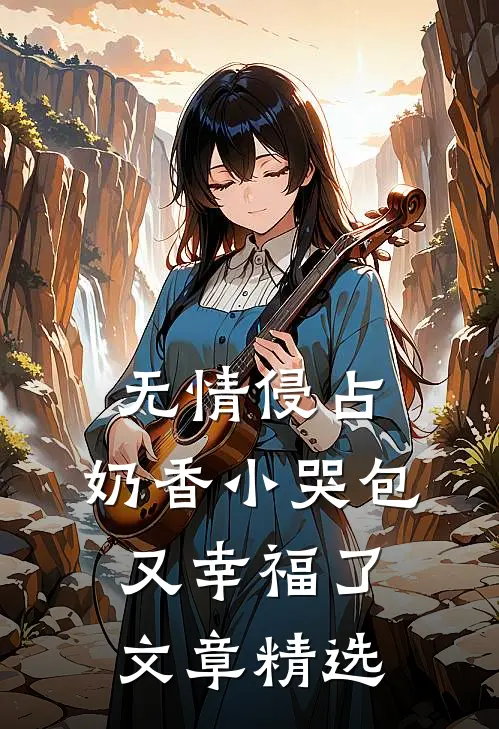 无情侵占，奶香小哭包又幸福了文章精选