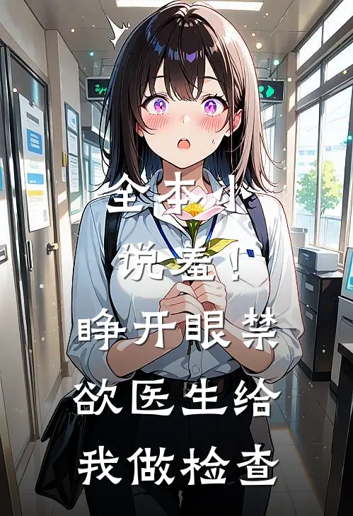 全本小说羞！睁开眼，禁欲医生给我做检查