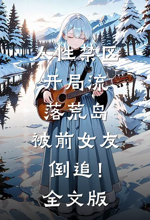 人性禁区：开局流落荒岛，被前女友倒追！全文版