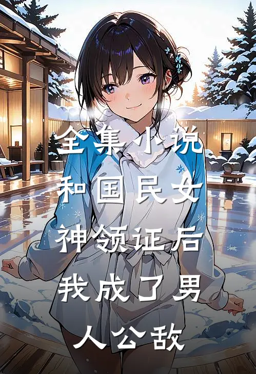 全集小说和国民女神领证后，我成了男人公敌
