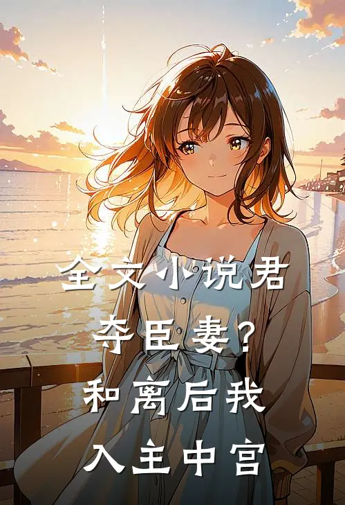 全文小说君夺臣妻？和离后我入主中宫