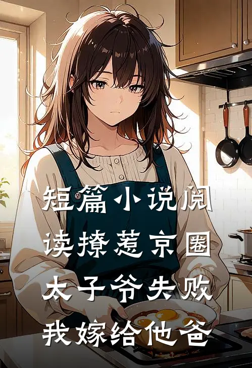 短篇小说阅读撩惹京圈太子爷失败，我嫁给他爸