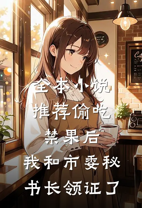 全本小说推荐偷吃禁果后，我和市委秘书长领证了