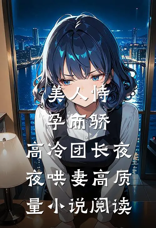 美人恃孕而骄，高冷团长夜夜哄妻高质量小说阅读