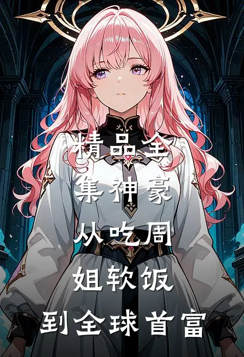 精品全集神豪：从吃周姐软饭，到全球首富