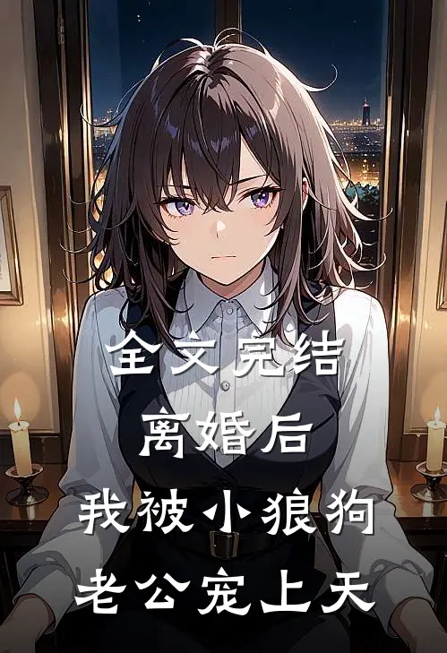 全文完结离婚后，我被小狼狗老公宠上天