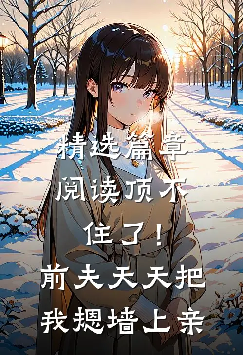 精选篇章阅读顶不住了！前夫天天把我摁墙上亲