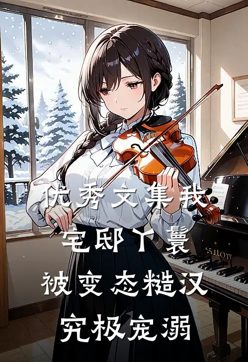 优秀文集我，宅邸丫鬟，被变态糙汉究极宠溺