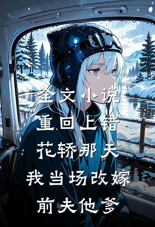 全文小说重回上错花轿那天，我当场改嫁前夫他爹